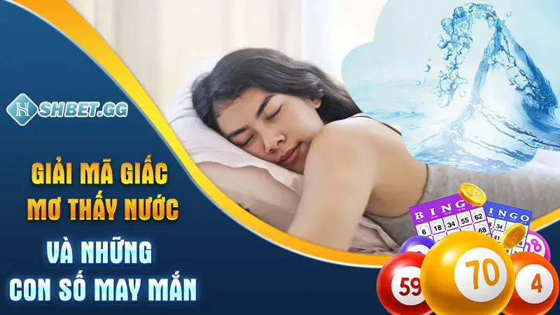 Giấc Mơ Thấy Nước Là Điềm Gì? Chọn Con Số Nào May Mắn? 3 Giải mã giấc mơ thấy nước và những con số may mắn