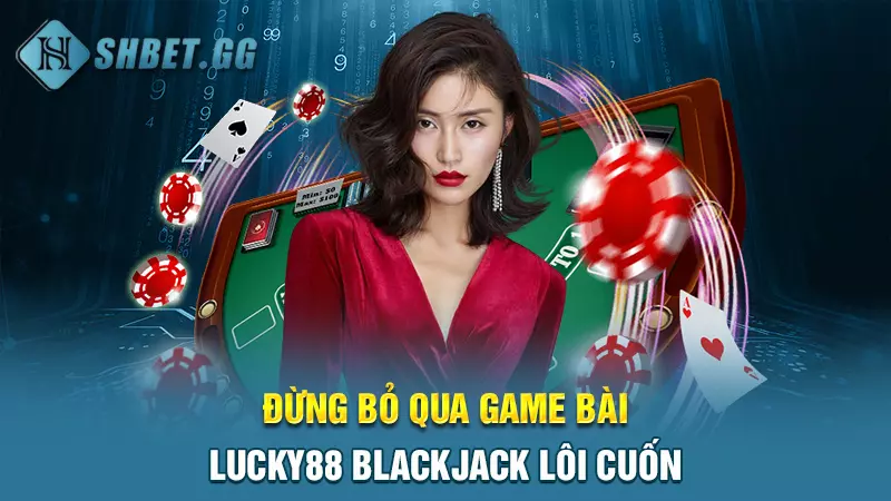 Game bài Lucky88 - Sân chơi cá cược lôi cuốn hàng đầu 6 Đừng bỏ qua game bài Lucky88 Blackjack lôi cuốn