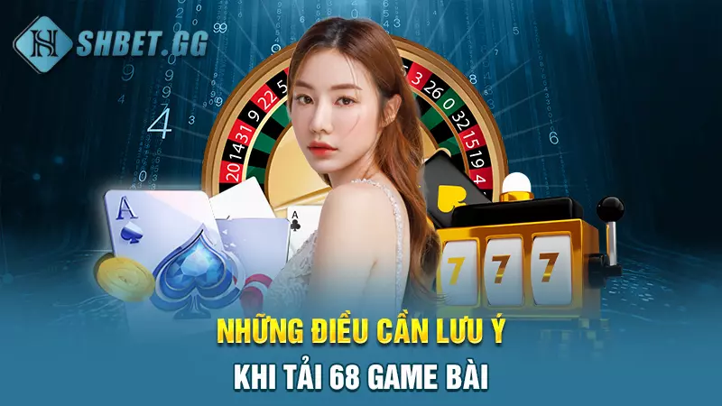 Hướng dẫn tải 68 game bài, nhận thưởng bất tận thả ga 6 Những điều cần lưu ý khi tải 68 game bài