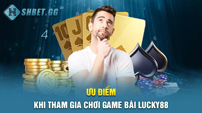 Game bài Lucky88 - Sân chơi cá cược lôi cuốn hàng đầu 7 Ưu điểm khi tham gia chơi game bài lucky88
